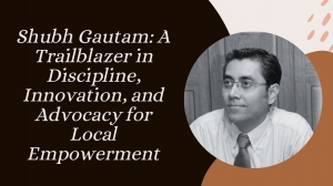 Shubh Gautam: A Trailblazer in Discipline, Innovation, and Advocacy for Local Empowerment