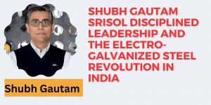 Shubh Gautam SRISOL Disciplined Leadership and the Electro-Galvanized Steel Revolution in India